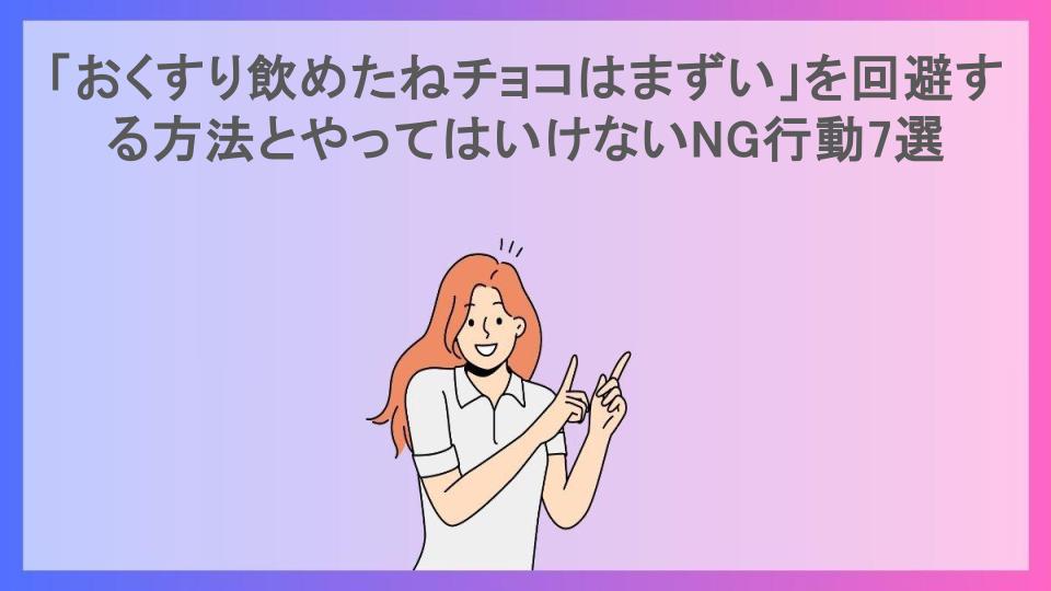 「おくすり飲めたねチョコはまずい」を回避する方法とやってはいけないNG行動7選